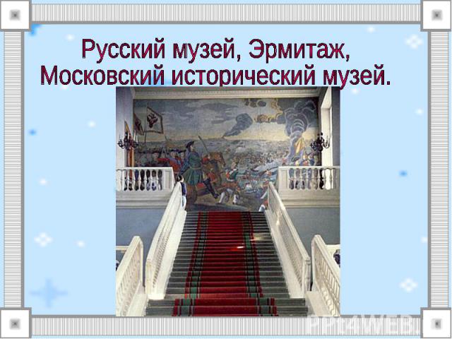 Русский музей, Эрмитаж, Московский исторический музей.