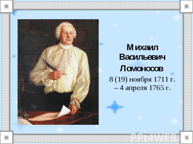 Михаил ВасильевичЛомоносов 8 (19) ноября 1711 г. – 4 апреля 1765 г.