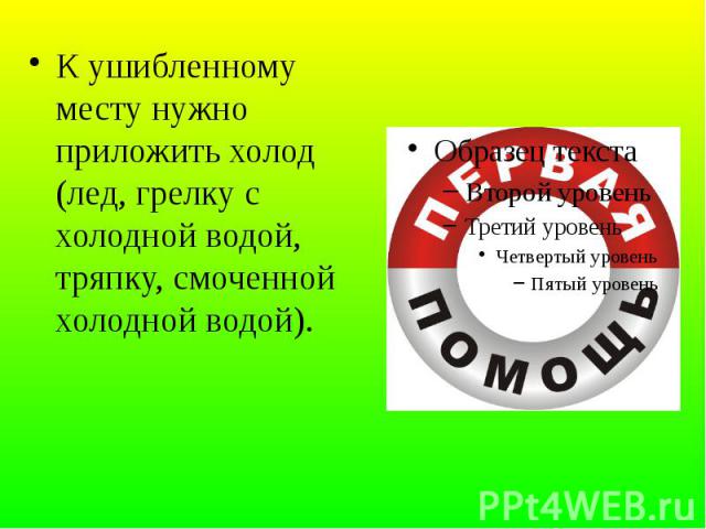 К ушибленному месту нужно приложить холод (лед, грелку с холодной водой, тряпку, смоченной холодной водой).