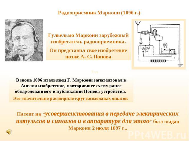 Радиоприемник Маркони (1896 г.) Гульельмо Маркони зарубежный изобретатель радиоприемника.Он представил свое изобретение позже А. С. ПоповаВ июне 1896 итальянец Г. Маркони запатентовал в Англии изобретение, повторявшее схему ранее обнародованного в п…