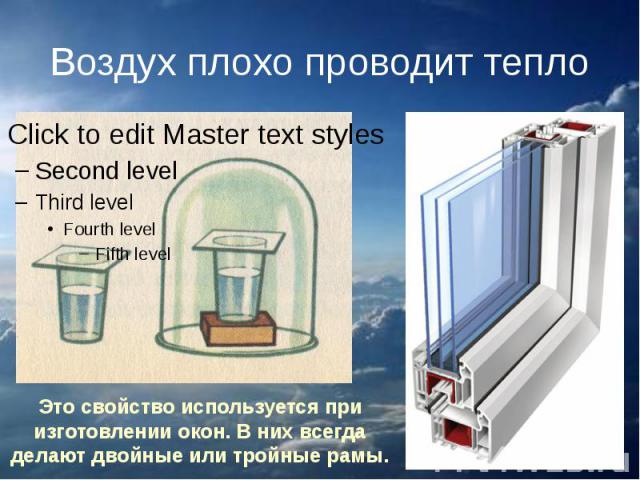 Воздух плохо проводит тепло Это свойство используется при изготовлении окон. В них всегда делают двойные или тройные рамы.