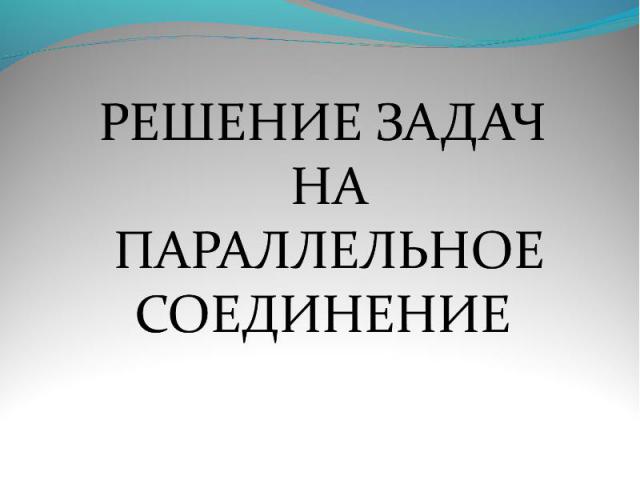 РЕШЕНИЕ ЗАДАЧ НА ПАРАЛЛЕЛЬНОЕ СОЕДИНЕНИЕ