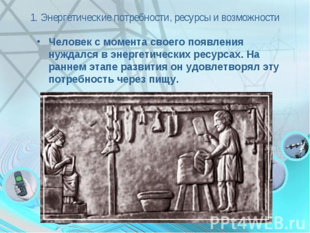 1. Энергетические потребности, ресурсы и возможности Человек с момента своего появления нуждался в энергетических ресурсах. На раннем этапе развития он удовлетворял эту потребность через пищу.