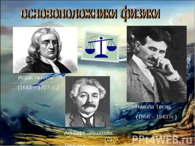 основоположники физики Исаак Ньютон (1643 – 1727 гг.)Альберт Эйнштейн (1879 – 1955 гг.) Никола Тесла (1856 – 1943 гг.)