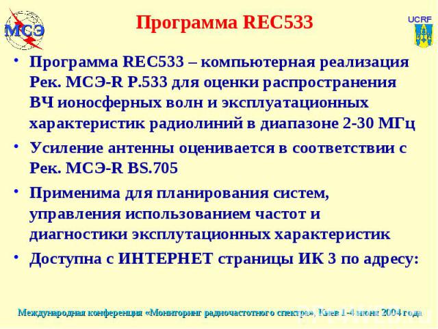 Программа REC533 Программа REC533 – компьютерная реализация Рек. МСЭ-R Р.533 для оценки распространения ВЧ ионосферных волн и эксплуатационных характеристик радиолиний в диапазоне 2-30 МГцУсиление антенны оценивается в соответствии с Рек. МСЭ-R BS.7…