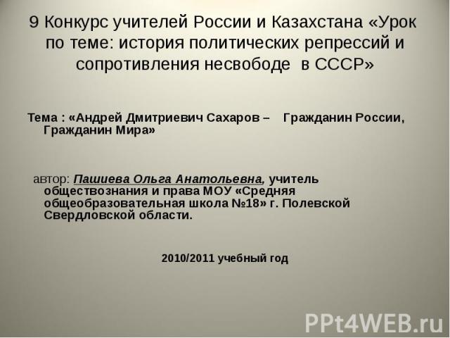 9 Конкурс учителей России и Казахстана «Урок по теме: история политических репрессий и сопротивления несвободе в СССР» Тема : «Андрей Дмитриевич Сахаров – Гражданин России, Гражданин Мира» автор: Пашиева Ольга Анатольевна, учитель обществознания и п…