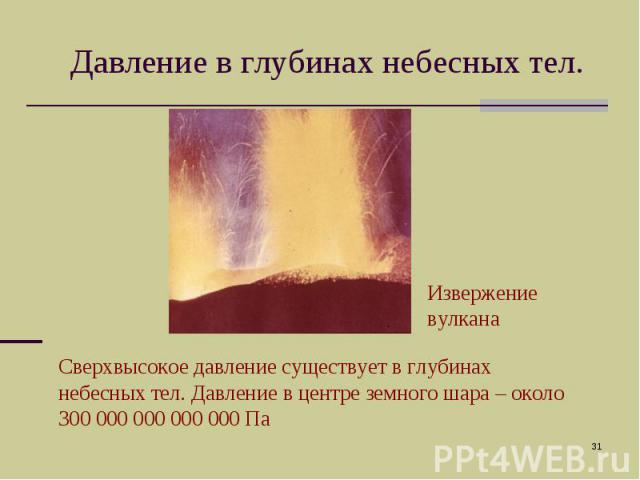 Давление в глубинах небесных тел. Извержение вулканаСверхвысокое давление существует в глубинах небесных тел. Давление в центре земного шара – около 300 000 000 000 000 Па