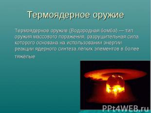 Термоядерное оружие Термоядерное оружие (Водородная бомба) — тип оружия массовог