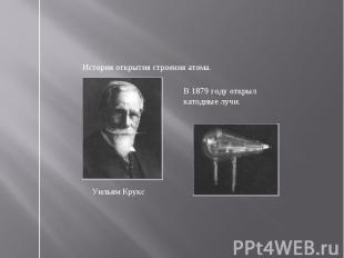 История открытия строения атома. В 1879 году открыл катодные лучи.Уильям Крукс