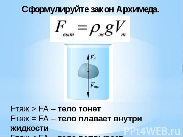 Сформулируйте закон Архимеда.Fтяж > FА – тело тонет Fтяж = FА – тело плавает внутри жидкости Fтяж < FА – тело всплывает