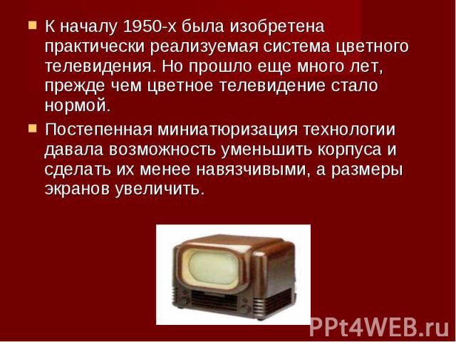К началу 1950-х была изобретена практически реализуемая система цветного телевидения. Но прошло еще много лет, прежде чем цветное телевидение стало нормой. Постепенная миниатюризация технологии давала возможность уменьшить корпуса и сделать их менее…