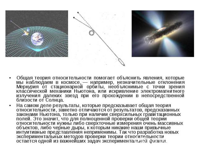 Общая теория относительности помогает объяснить явления, которые мы наблюдаем в космосе, — например, незначительные отклонения Меркурия от стационарной орбиты, необъяснимые с точки зрения классической механики Ньютона, или искривление электромагнитн…