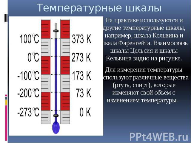 Температурные шкалы На практике используются и другие температурные шкалы, например, шкала Кельвина и шкала Фаренгейта. Взаимосвязь шкалы Цельсия и шкалы Кельвина видно на рисунке.Для измерения температуры используют различные вещества (ртуть, спирт…