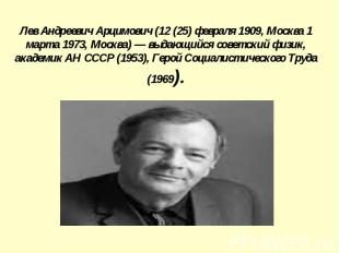 Лев Андреевич Арцимович (12 (25) февраля 1909, Москва 1 марта 1973, Москва) — вы