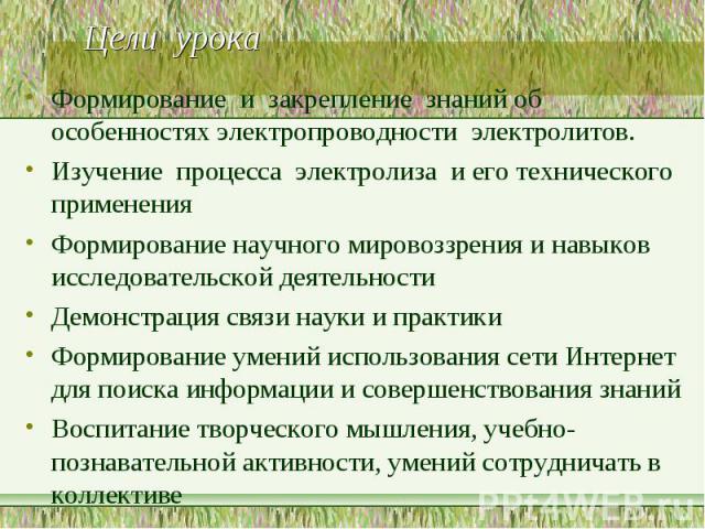 Цели урока Формирование и закрепление знаний об особенностях электропроводности электролитов.Изучение процесса электролиза и его технического примененияФормирование научного мировоззрения и навыков исследовательской деятельностиДемонстрация связи на…