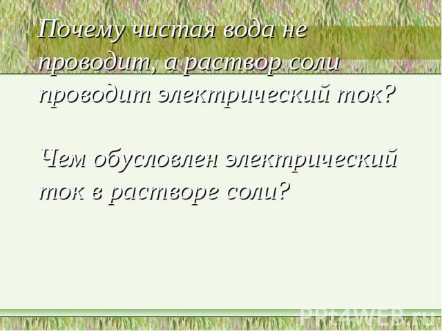 Почему чистая вода не проводит, а раствор соли проводит электрический ток?Чем обусловлен электрический ток в растворе соли?