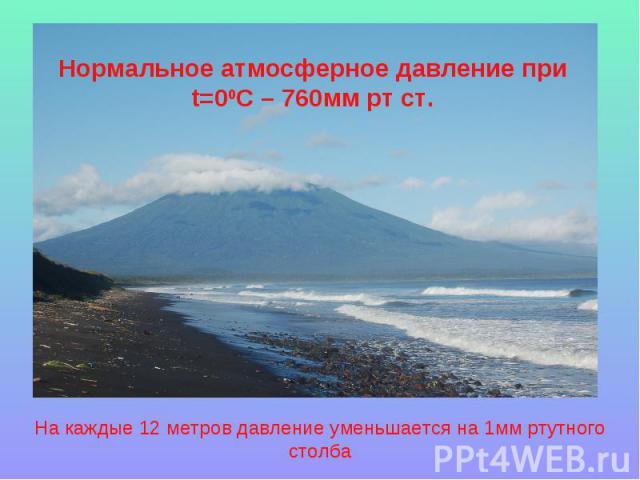 Нормальное атмосферное давление при t=00C – 760мм рт ст. На каждые 12 метров давление уменьшается на 1мм ртутного столба