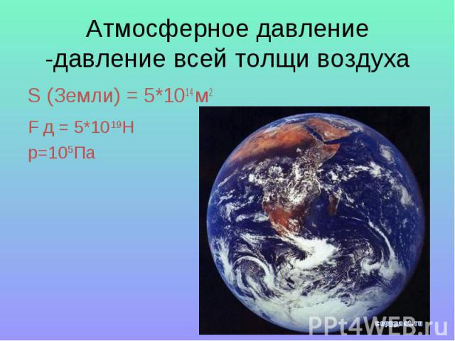 Атмосферное давление -давление всей толщи воздуха S (Земли) = 5*1014 м2F д = 5*1019Hp=105Па