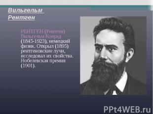 Вильгельм Рентген РЕНТГЕН (Рентген) Вильгельм Конрад (1845-1923), немецкий физик