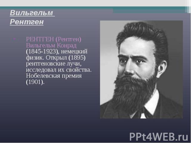 Вильгельм Рентген РЕНТГЕН (Рентген) Вильгельм Конрад (1845-1923), немецкий физик. Открыл (1895) рентгеновские лучи, исследовал их свойства. Нобелевская премия (1901).
