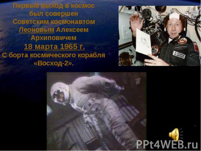 Первый выход в космос был совершен Советским космонавтом Леоновым Алексеем Архиповичем 18 марта 1965 г.С борта космического корабля «Восход-2».
