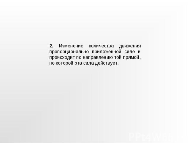 2. Изменение количества движения пропорционально приложенной силе и происходит по направлению той прямой, по которой эта сила действует.