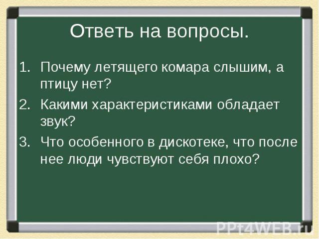 Ответь на вопросы. Почему летящего комара слышим, а птицу нет?Какими характеристиками обладает звук?Что особенного в дискотеке, что после нее люди чувствуют себя плохо?