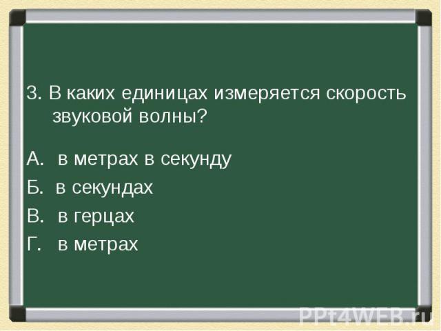 3. В каких единицах измеряется скорость звуковой волны?А. в метрах в секундуБ. в секундахВ. в герцахГ. в метрах