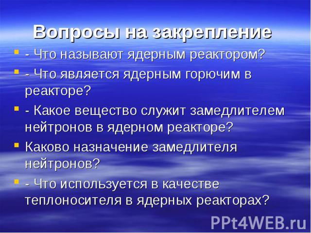 Вопросы на закрепление - Что называют ядерным реактором?- Что является ядерным горючим в реакторе?- Какое вещество служит замедлителем нейтронов в ядерном реакторе?Каково назначение замедлителя нейтронов? - Что используется в качестве теплоносителя …