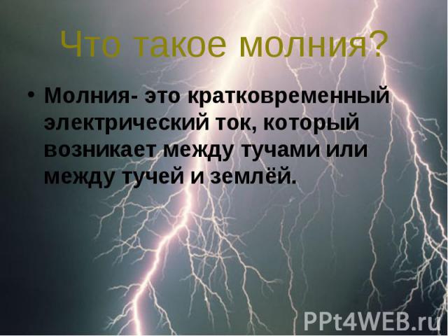 Что такое молния? Молния- это кратковременный электрический ток, который возникает между тучами или между тучей и землёй.