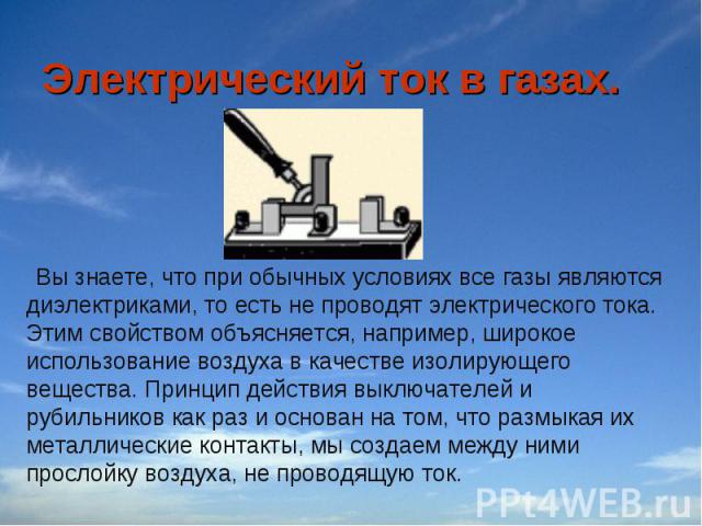 Электрический ток в газах. Вы знаете, что при обычных условиях все газы являются диэлектриками, то есть не проводят электрического тока. Этим свойством объясняется, например, широкое использование воздуха в качестве изолирующего вещества. Принцип де…