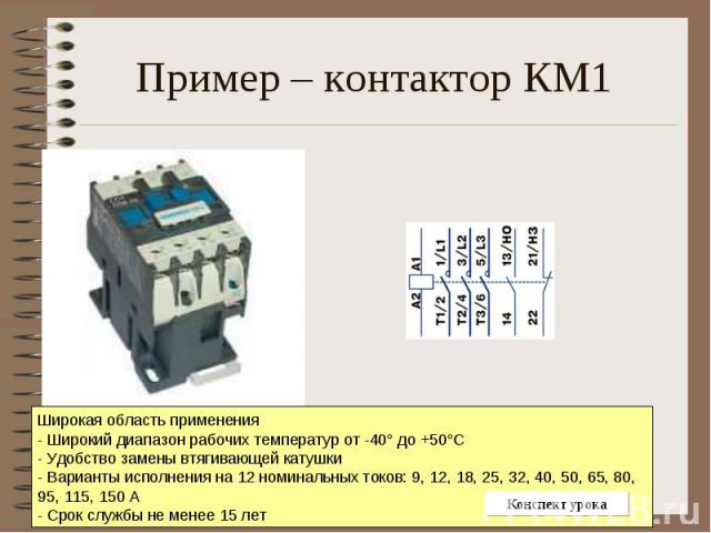 Пример – контактор КМ1 Широкая область применения - Широкий диапазон рабочих температур от -40° до +50°С - Удобство замены втягивающей катушки - Варианты исполнения на 12 номинальных токов: 9, 12, 18, 25, 32, 40, 50, 65, 80, 95, 115, 150 А - Срок сл…