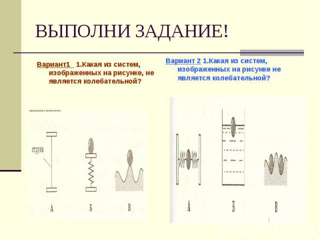 ВЫПОЛНИ ЗАДАНИЕ! Вариант1 1.Какая из систем, изображенных на рисунке, не является колебательной?Вариант 2 1.Какая из систем, изображенных на рисунке не является колебательной?