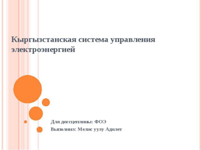 Кыргызстанская система управления электроэнергией Для диссцеплины: ФОЭ Выполнил: Мелис уулу Адилет