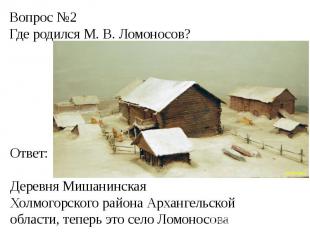 Вопрос №2Где родился М. В. Ломоносов? Ответ:Деревня Мишанинская Холмогорского ра
