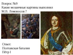 Вопрос №9Какие мозаичные картины выполнил М.В. Ломоносов ?Ответ:Полтавская батал
