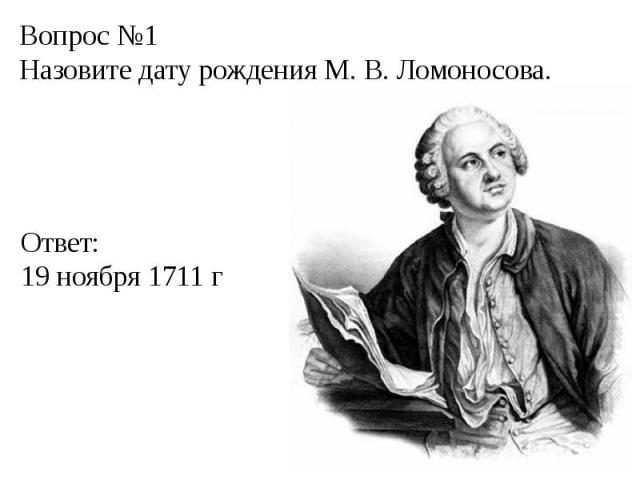 Вопрос №1Назовите дату рождения М. В. Ломоносова.Ответ:19 ноября 1711 г