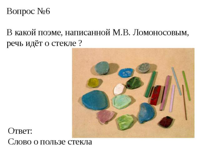 Вопрос №6В какой поэме, написанной М.В. Ломоносовым, речь идёт о стекле ?Ответ:Слово о пользе стекла