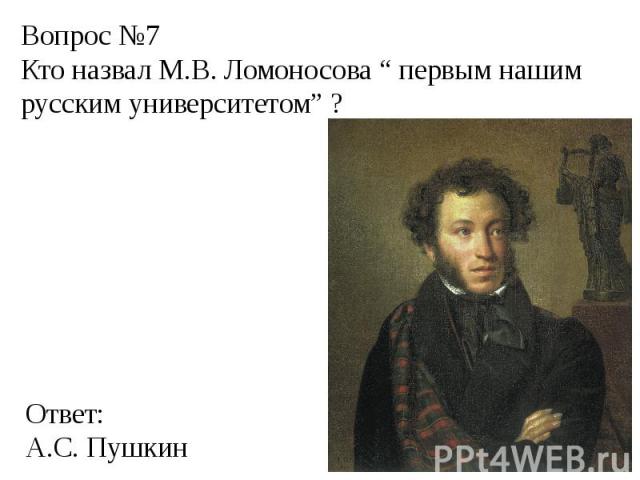 Вопрос №7Кто назвал М.В. Ломоносова “ первым нашим русским университетом” ?Ответ:А.С. Пушкин