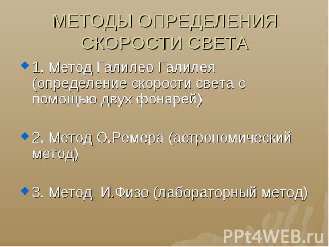 МЕТОДЫ ОПРЕДЕЛЕНИЯ СКОРОСТИ СВЕТА 1. Метод Галилео Галилея (определение скорости света с помощью двух фонарей)2. Метод О.Ремера (астрономический метод)3. Метод И.Физо (лабораторный метод)