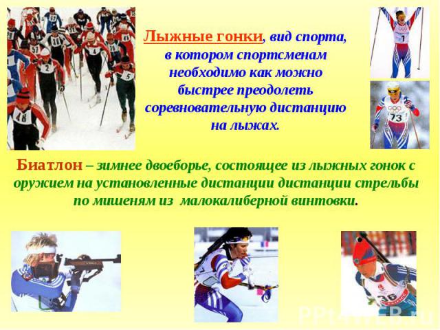 Лыжные гонки, вид спорта, в котором спортсменам необходимо как можно быстрее преодолеть соревновательную дистанцию на лыжах.Биатлон – зимнее двоеборье, состоящее из лыжных гонок с оружием на установленные дистанции дистанции стрельбы по мишеням из м…