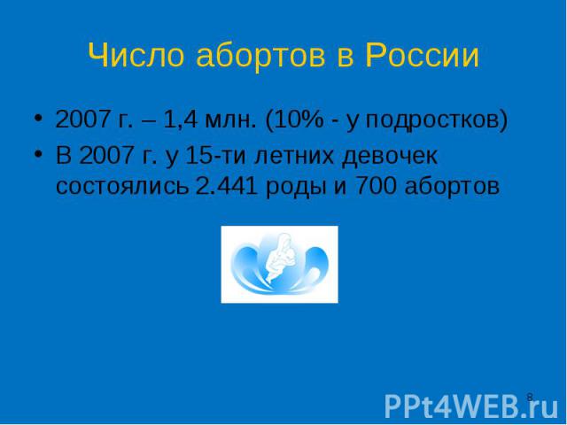 Число абортов в России 2007 г. – 1,4 млн. (10% - у подростков)В 2007 г. у 15-ти летних девочек состоялись 2.441 роды и 700 абортов