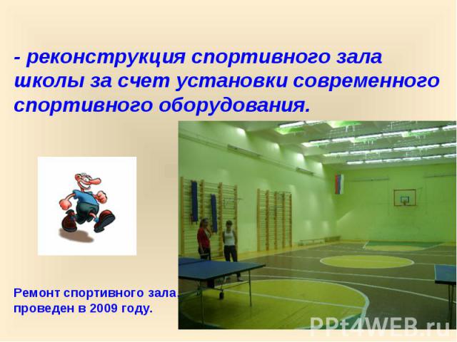 - реконструкция спортивного зала школы за счет установки современного спортивного оборудования. Ремонт спортивного зала, проведен в 2009 году.