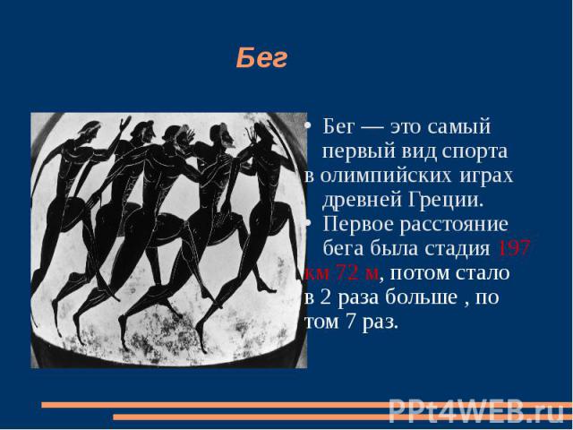 Бег Бег — это самый первый вид спортав олимпийских играх древней Греции.Первое расстояние бега была стадия 197км 72 м, потом стало в 2 раза больше , потом 7 раз.