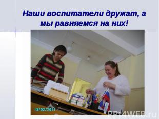 Наши воспитатели дружат, а мы равняемся на них!