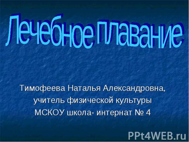 Лечебное плавание Тимофеева Наталья Александровна,учитель физической культурыМСКОУ школа- интернат № 4