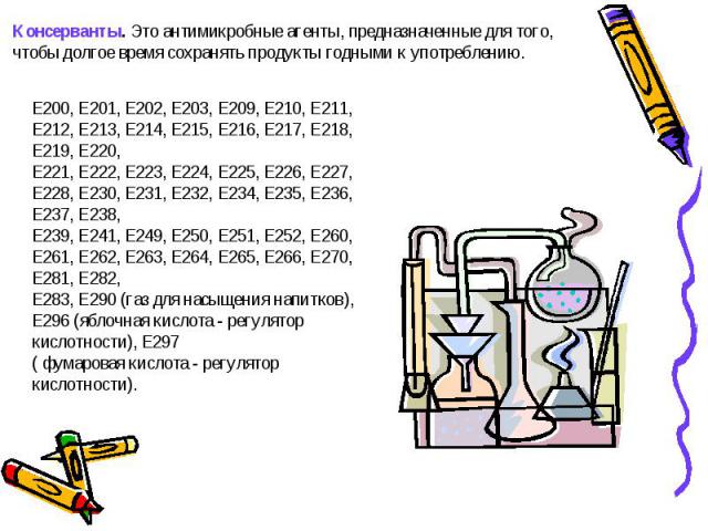 Консерванты. Это антимикробные агенты, предназначенные для того, чтобы долгое время сохранять продукты годными к употреблению. Е200, Е201, Е202, Е203, Е209, Е210, Е211, Е212, Е213, Е214, Е215, Е216, Е217, Е218, Е219, Е220,Е221, Е222, Е223, Е224, Е22…