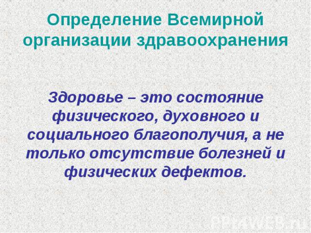 Определение Всемирной организации здравоохранения Здоровье – это состояние физического, духовного и социального благополучия, а не только отсутствие болезней и физических дефектов.