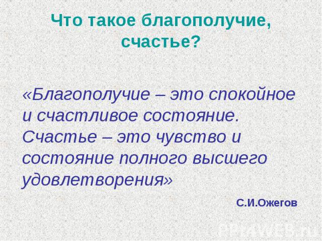 Что такое благополучие, счастье? «Благополучие – это спокойное и счастливое состояние. Счастье – это чувство и состояние полного высшего удовлетворения»С.И.Ожегов