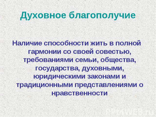 Духовное благополучие Наличие способности жить в полной гармонии со своей совестью, требованиями семьи, общества, государства, духовными, юридическими законами и традиционными представлениями о нравственности